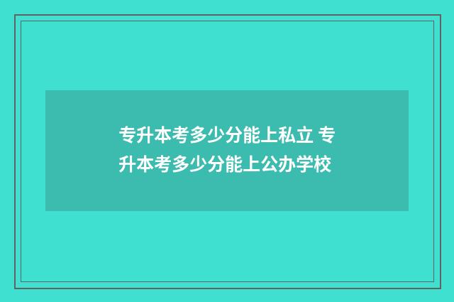 专升本考多少分能上私立 专升本考多少分能上公办学校
