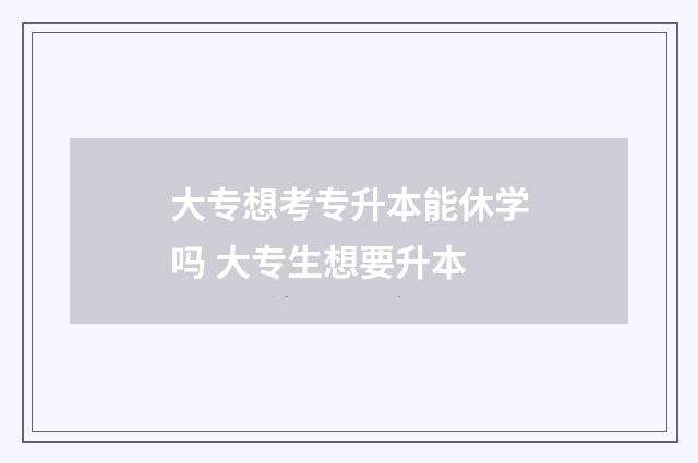 大专想考专升本能休学吗 大专生想要升本