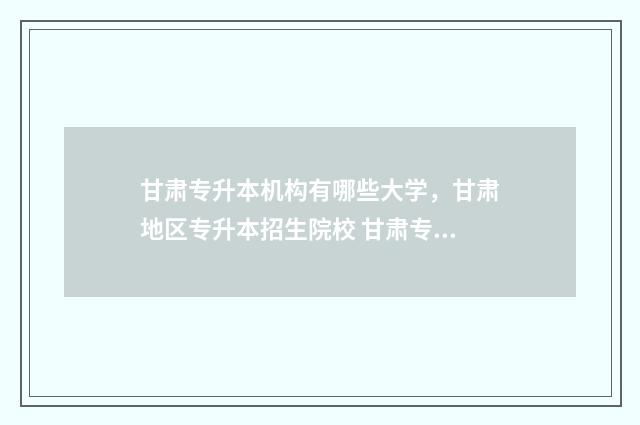 甘肃专升本机构有哪些大学，甘肃地区专升本招生院校 甘肃专升本机构单科费用