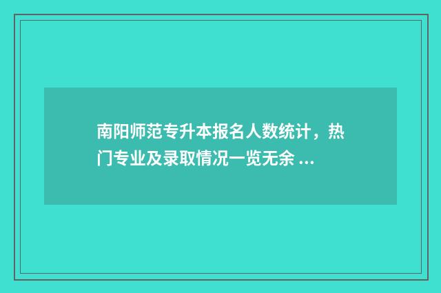 南阳师范专升本报名人数统计，热门专业及录取情况一览无余 南阳师范专升本学前教育分数线