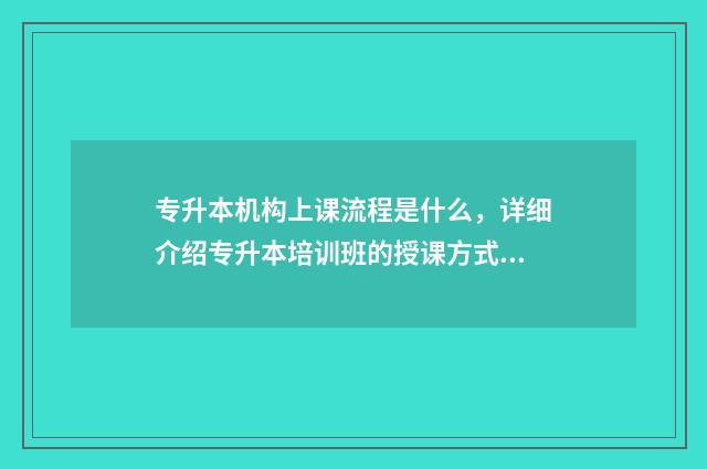 专升本机构上课流程是什么，详细介绍专升本培训班的授课方式 专升本机构上课时间是寒暑假吗