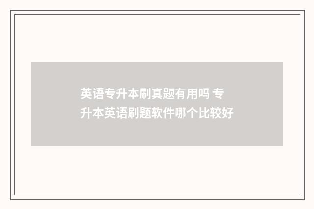 英语专升本刷真题有用吗 专升本英语刷题软件哪个比较好