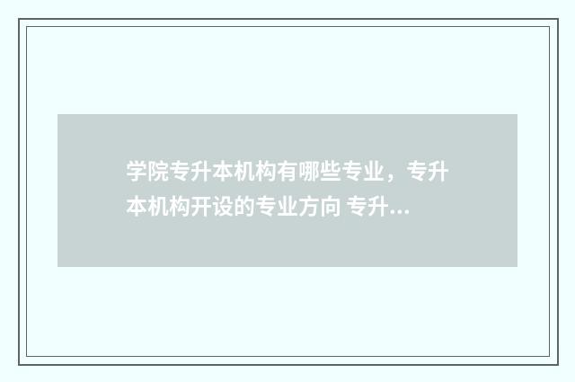 学院专升本机构有哪些专业，专升本机构开设的专业方向 专升本机构有用吗