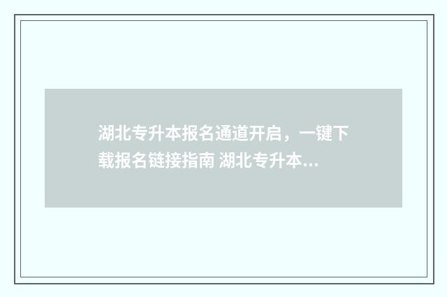 湖北专升本报名通道开启，一键下载报名链接指南 湖北专升本报名资格条件