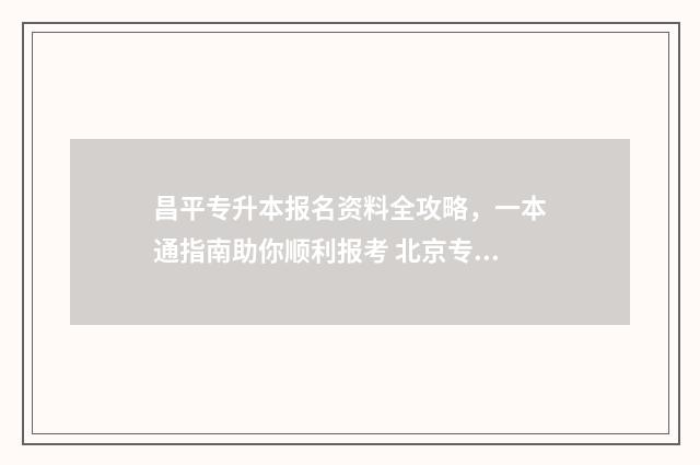 昌平专升本报名资料全攻略，一本通指南助你顺利报考 北京专升本电话