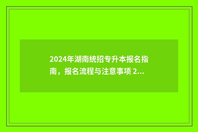 2024年湖南统招专升本报名指南，报名流程与注意事项 2024年湖南省单招学校有哪些