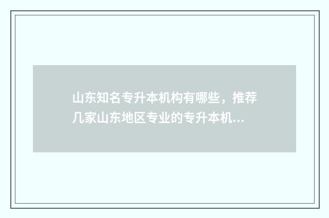 山东知名专升本机构有哪些，推荐几家山东地区专业的专升本机构 山东最厉害的专升本机构