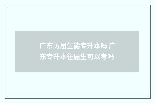 广东历届生能专升本吗 广东专升本往届生可以考吗