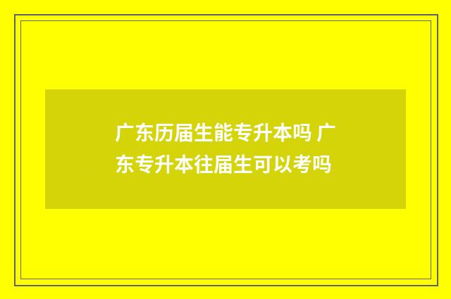 广东历届生能专升本吗 广东专升本往届生可以考吗
