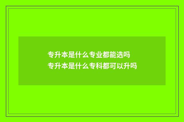 专升本是什么专业都能选吗 专升本是什么专科都可以升吗