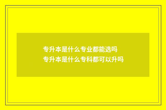 专升本是什么专业都能选吗 专升本是什么专科都可以升吗