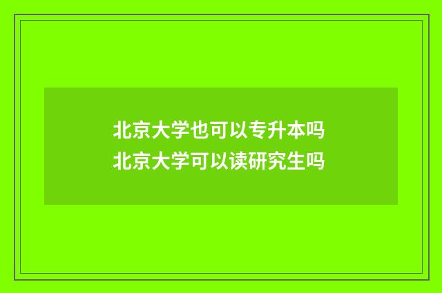 北京大学也可以专升本吗 北京大学可以读研究生吗