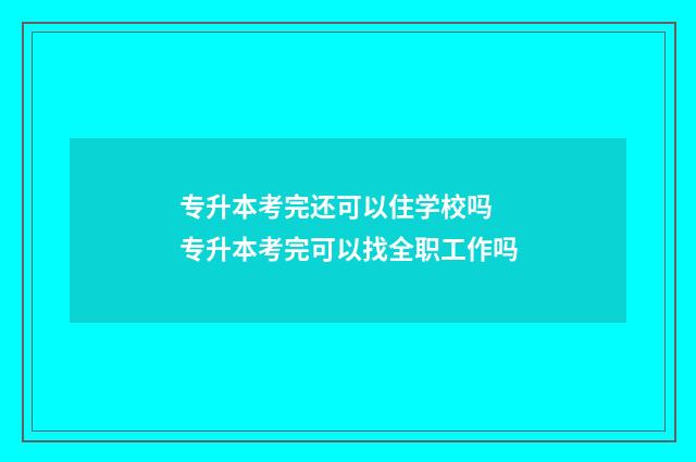 专升本考完还可以住学校吗 专升本考完可以找全职工作吗