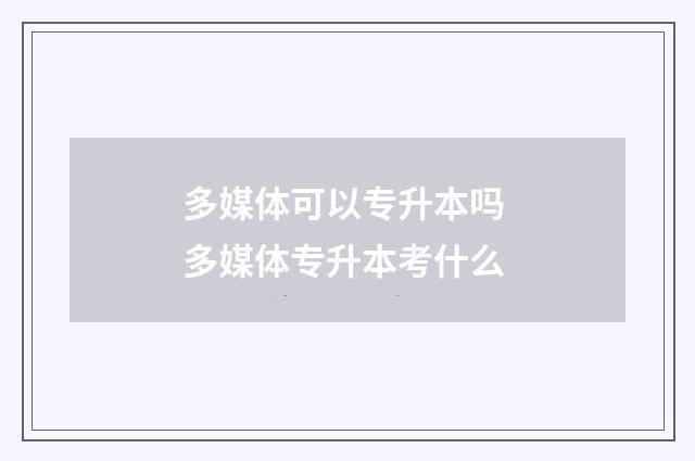 多媒体可以专升本吗 多媒体专升本考什么
