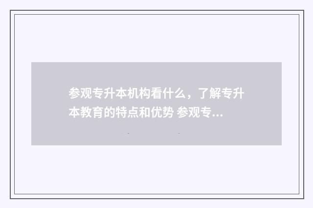 参观专升本机构看什么，了解专升本教育的特点和优势 参观专升本机构选人多的时候去还是人少的时候去?