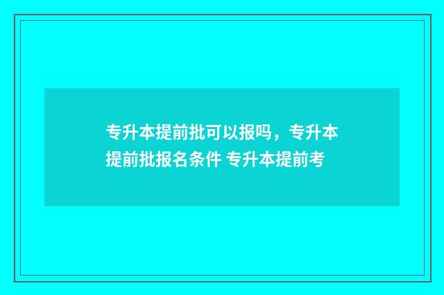 专升本提前批可以报吗，专升本提前批报名条件 专升本提前考