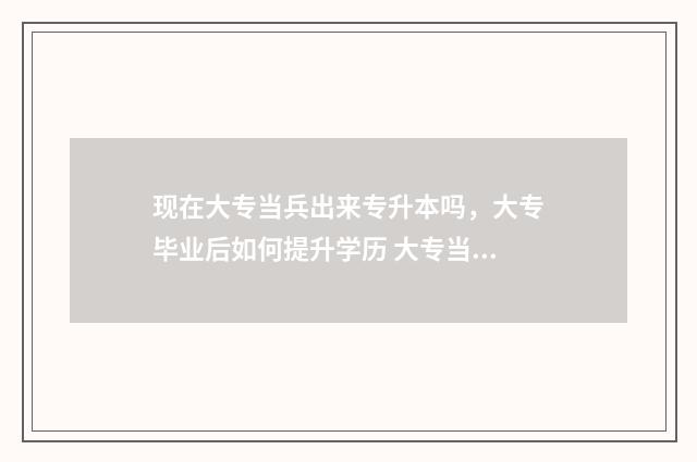 现在大专当兵出来专升本吗，大专毕业后如何提升学历 大专当兵出来可以当警察吗