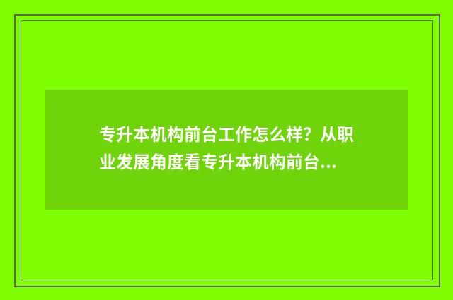 专升本机构前台工作怎么样？从职业发展角度看专升本机构前台工作 专升本机构最怕问什么