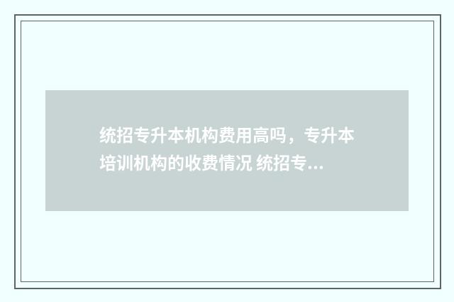 统招专升本机构费用高吗，专升本培训机构的收费情况 统招专升本机构山西