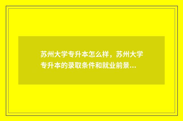 苏州大学专升本怎么样，苏州大学专升本的录取条件和就业前景 苏州大学专升本是全日制的吗