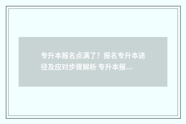专升本报名点满了？报名专升本途径及应对步骤解析 专升本报名有时间限制吗