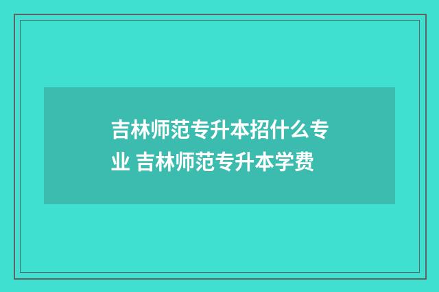 吉林师范专升本招什么专业 吉林师范专升本学费