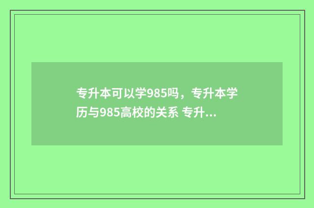 专升本可以学985吗，专升本学历与985高校的关系 专升本可以学不同专业吗