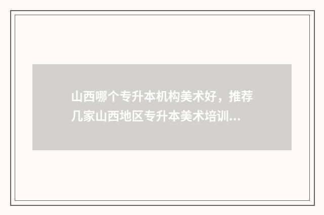 山西哪个专升本机构美术好，推荐几家山西地区专升本美术培训机构 山西哪个专升本机构擅长学前教育
