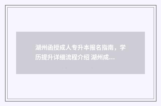 湖州函授成人专升本报名指南，学历提升详细流程介绍 湖州成人高中培训学校