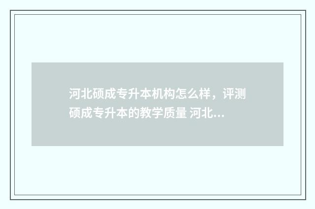 河北硕成专升本机构怎么样，评测硕成专升本的教学质量 河北专升本考研