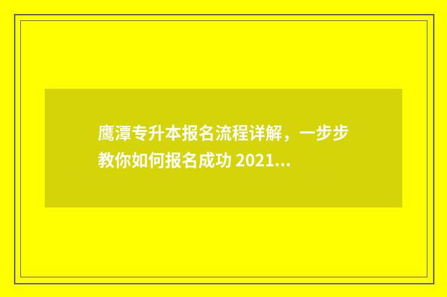 鹰潭专升本报名流程详解，一步步教你如何报名成功 2021专升本报名入口江西