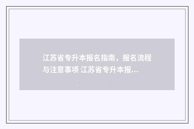 江苏省专升本报名指南，报名流程与注意事项 江苏省专升本报名入口官网2024报名时间
