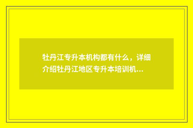 牡丹江专升本机构都有什么，详细介绍牡丹江地区专升本培训机构 牡丹江专升本在哪里考试