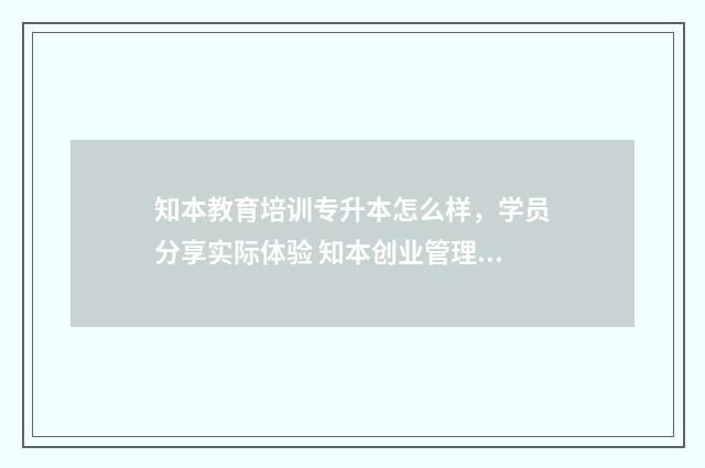 知本教育培训专升本怎么样，学员分享实际体验 知本创业管理咨询有限公司