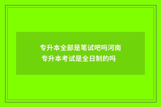 专升本全部是笔试吧吗河南 专升本考试是全日制的吗