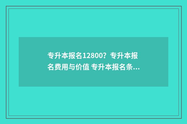 专升本报名12800？专升本报名费用与价值 专升本报名条件