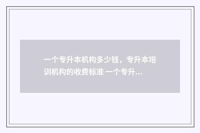 一个专升本机构多少钱，专升本培训机构的收费标准 一个专升本机构画画100个人多么
