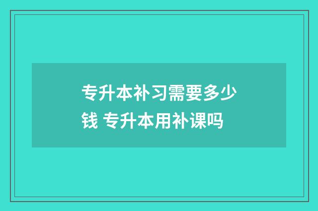 专升本补习需要多少钱 专升本用补课吗