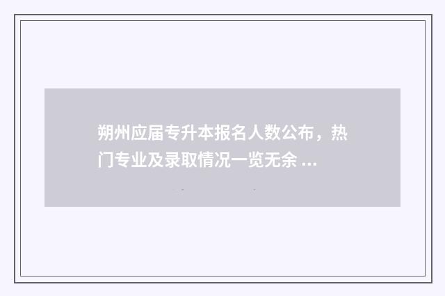 朔州应届专升本报名人数公布，热门专业及录取情况一览无余 朔州师范高等专科学校专升本学校