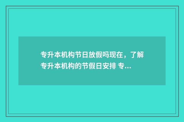 专升本机构节日放假吗现在，了解专升本机构的节假日安排 专升本有周末吗