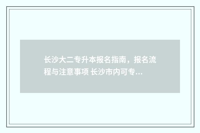 长沙大二专升本报名指南，报名流程与注意事项 长沙市内可专升本的二本学校