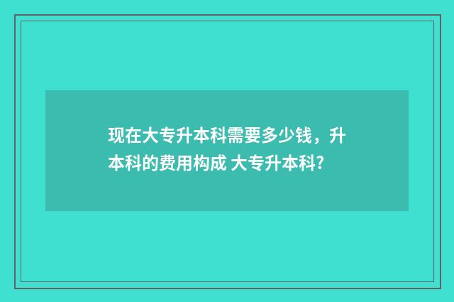 现在大专升本科需要多少钱，升本科的费用构成 大专升本科?