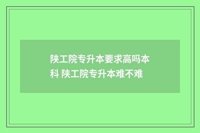 陕工院专升本要求高吗本科 陕工院专升本难不难