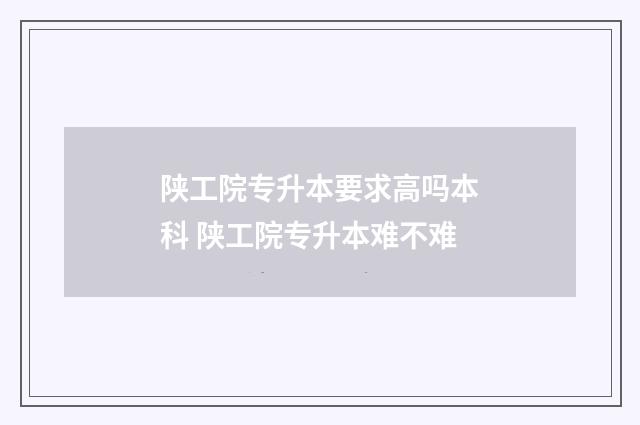 陕工院专升本要求高吗本科 陕工院专升本难不难