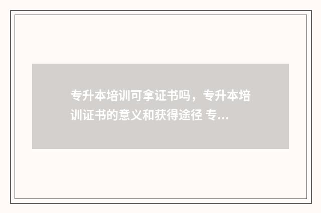 专升本培训可拿证书吗，专升本培训证书的意义和获得途径 专升本培训可拿学位证吗