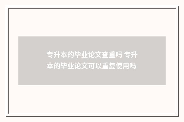专升本的毕业论文查重吗 专升本的毕业论文可以重复使用吗