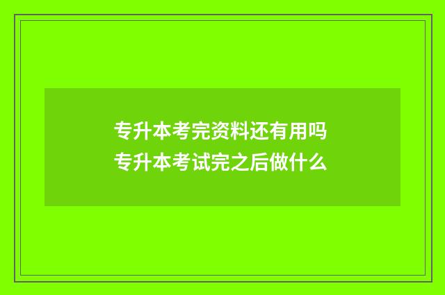 专升本考完资料还有用吗 专升本考试完之后做什么