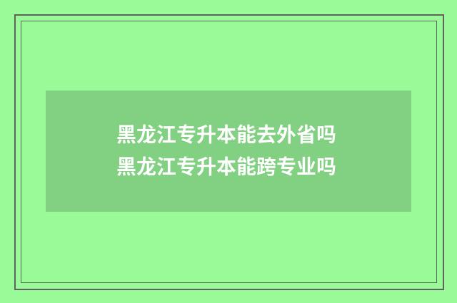 黑龙江专升本能去外省吗 黑龙江专升本能跨专业吗