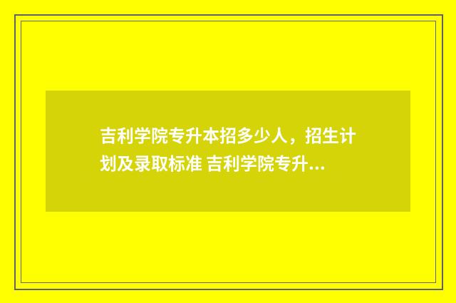 吉利学院专升本招多少人，招生计划及录取标准 吉利学院专升本官网