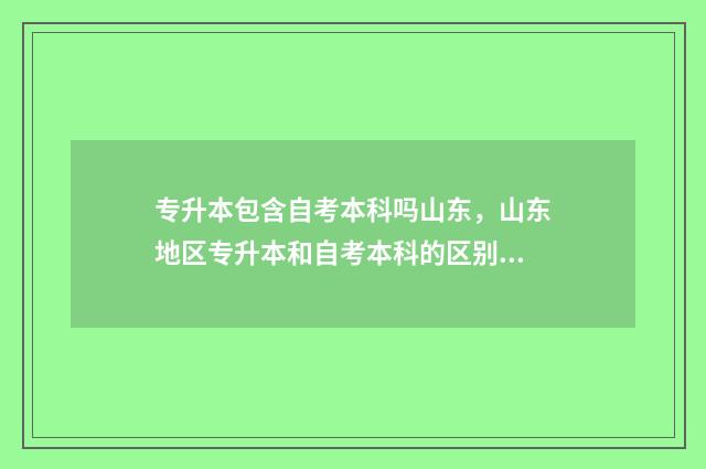 专升本包含自考本科吗山东，山东地区专升本和自考本科的区别 专升本都是自考吗